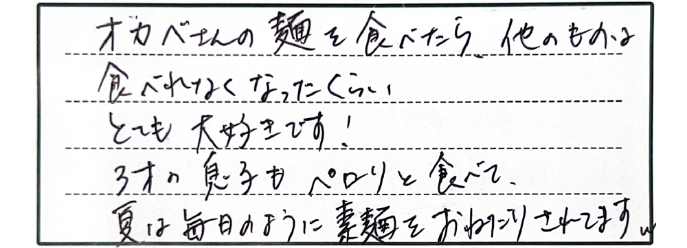 オカベさんの麺を食べたら、他のものはなったくらい。とても大好きです！3才の息子もペロリと食べて、夏は毎日のように素麵をおねだりされます。